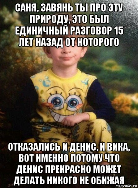 саня, завянь ты про эту природу, это был единичный разговор 15 лет назад от которого отказались и денис, и вика, вот именно потому что денис прекрасно может делать никого не обижая, Мем Мальчик в пижаме