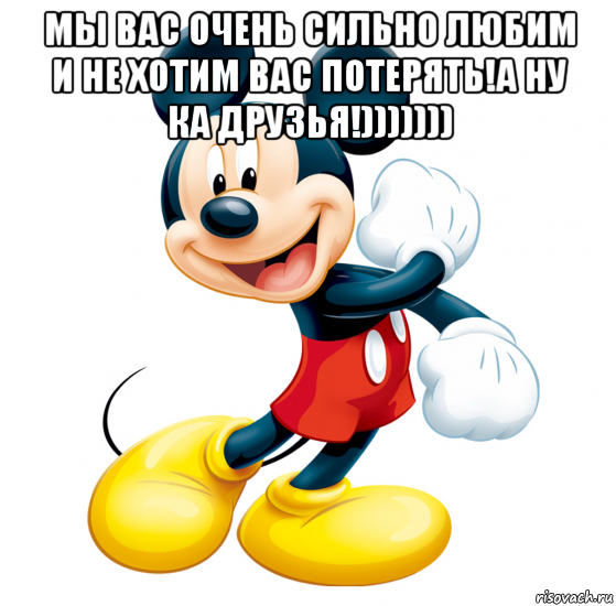 мы вас очень сильно любим и не хотим вас потерять!а ну ка друзья!))))))) 
