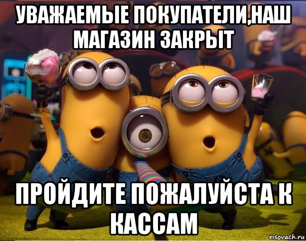 уважаемые покупатели,наш магазин закрыт пройдите пожалуйста к кассам, Мем   миньоны