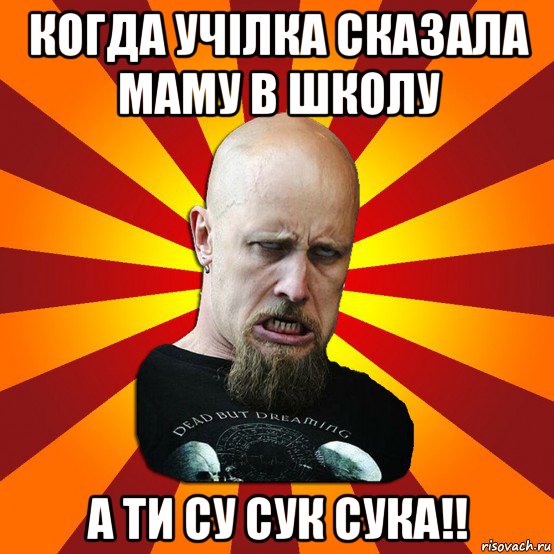 когда учілка сказала маму в школу а ти су сук сука!!