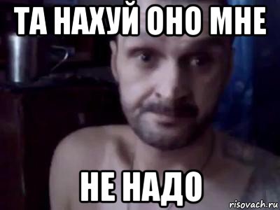 та нахуй оно мне не надо