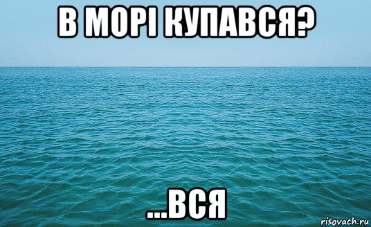 в морі купався? ...вся