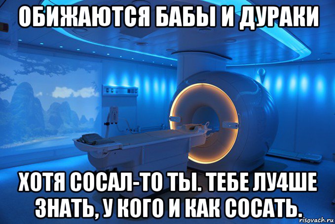 обижаются бабы и дураки хотя сосал-то ты. тебе лу4ше знать, у кого и как сосать.