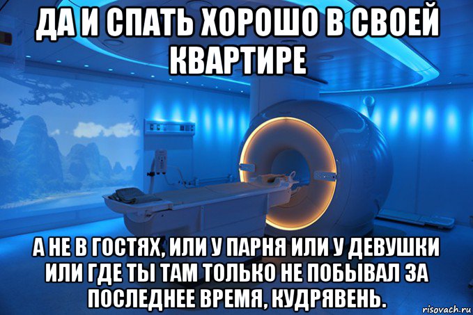 да и спать хорошо в своей квартире а не в гостях, или у парня или у девушки или где ты там только не побывал за последнее время, кудрявень.