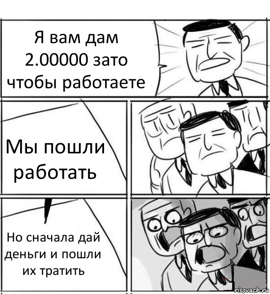 Я вам дам 2.00000 зато чтобы работаете Мы пошли работать Но сначала дай деньги и пошли их тратить