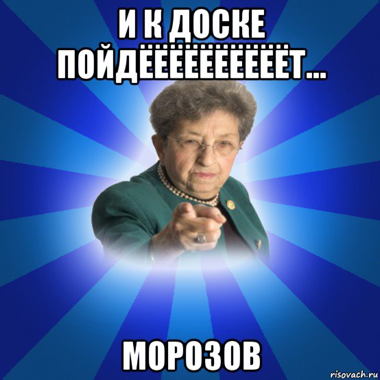 и к доске пойдёёёёёёёёёёт... морозов