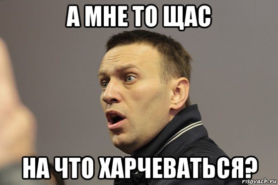 а мне то щас на что харчеваться?