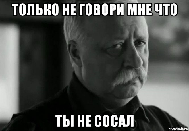 только не говори мне что ты не сосал, Мем Не расстраивай Леонида Аркадьевича