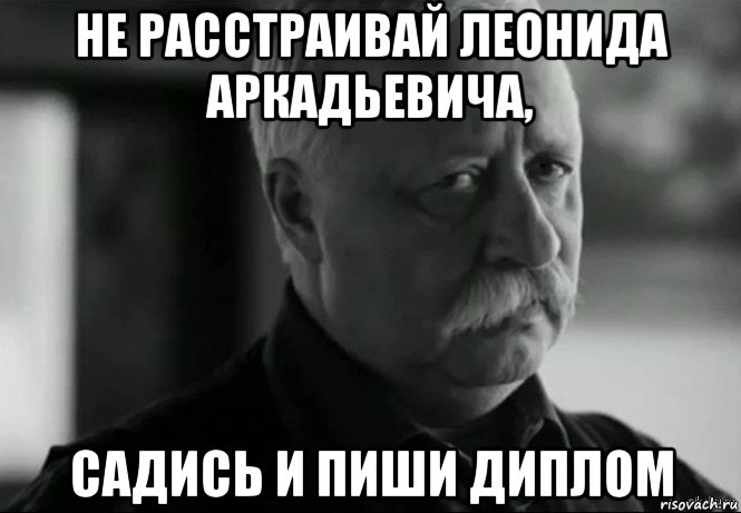 не расстраивай леонида аркадьевича, садись и пиши диплом, Мем Не расстраивай Леонида Аркадьевича