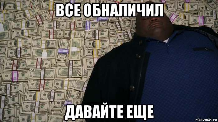 все обналичил давайте еще