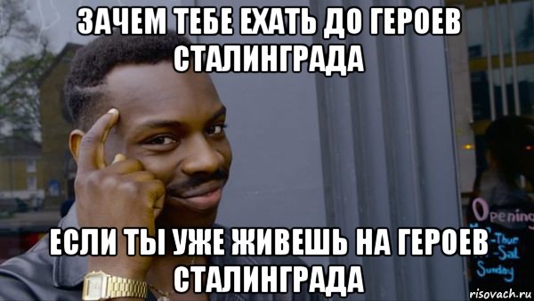 зачем тебе ехать до героев сталинграда если ты уже живешь на героев сталинграда