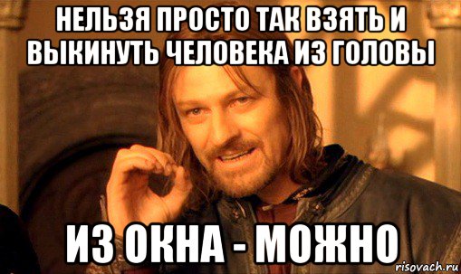 нельзя просто так взять и выкинуть человека из головы из окна - можно, Мем Нельзя просто так взять и (Боромир мем)