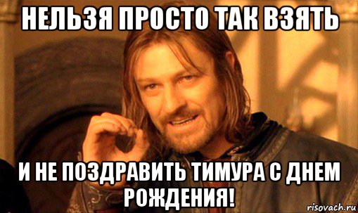 нельзя просто так взять и не поздравить тимура с днем рождения!, Мем Нельзя просто так взять и (Боромир мем)