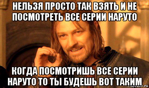 нельзя просто так взять и не посмотреть все серии наруто когда посмотришь все серии наруто то ты будешь вот таким, Мем Нельзя просто так взять и (Боромир мем)