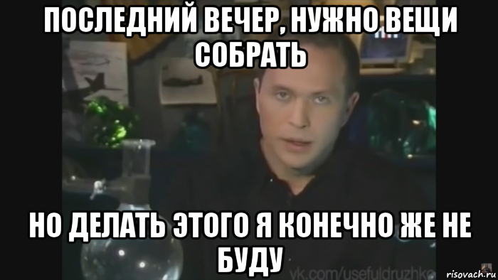 последний вечер, нужно вещи собрать но делать этого я конечно же не буду