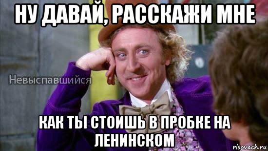 ну давай, расскажи мне как ты стоишь в пробке на ленинском, Мем Ну давай расскажи мне