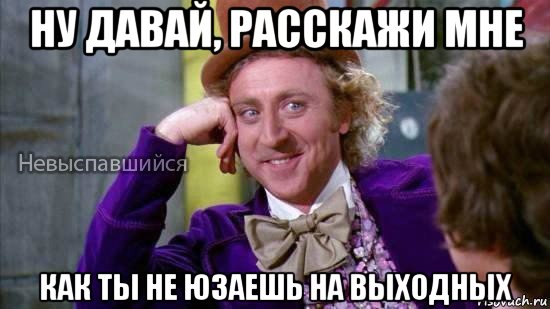 ну давай, расскажи мне как ты не юзаешь на выходных, Мем Ну давай расскажи мне