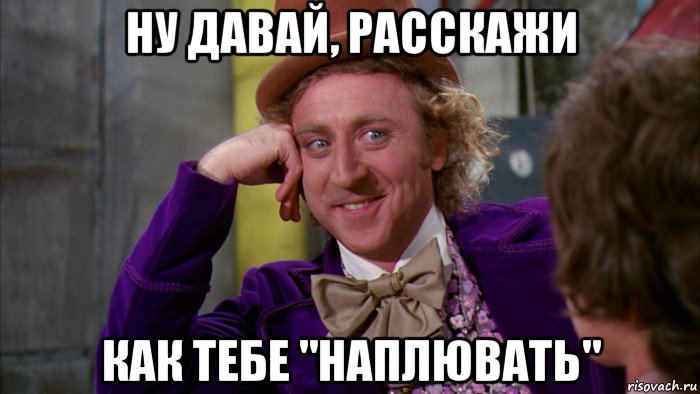 ну давай, расскажи как тебе "наплювать", Мем Ну давай расскажи (Вилли Вонка)