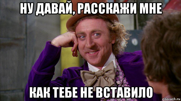 ну давай, расскажи мне как тебе не вставило, Мем Ну давай расскажи (Вилли Вонка)