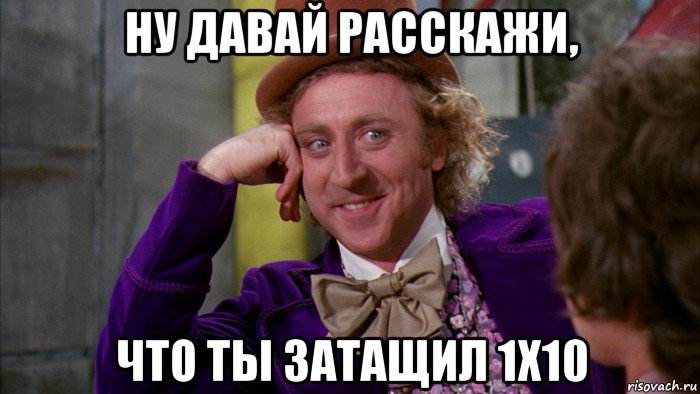 ну давай расскажи, что ты затащил 1х10, Мем Ну давай расскажи (Вилли Вонка)