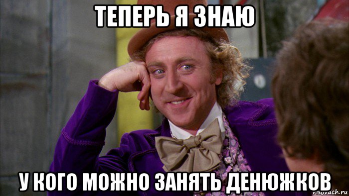 теперь я знаю у кого можно занять денюжков, Мем Ну давай расскажи (Вилли Вонка)