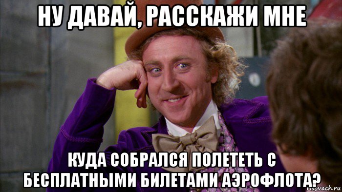 ну давай, расскажи мне куда собрался полететь с бесплатными билетами аэрофлота?, Мем Ну давай расскажи (Вилли Вонка)