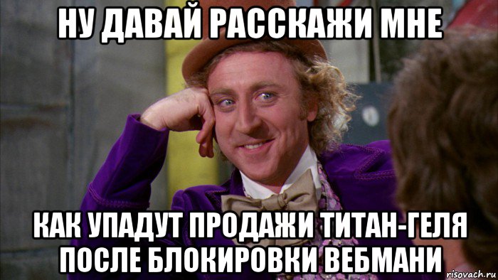 ну давай расскажи мне как упадут продажи титан-геля после блокировки вебмани, Мем Ну давай расскажи (Вилли Вонка)