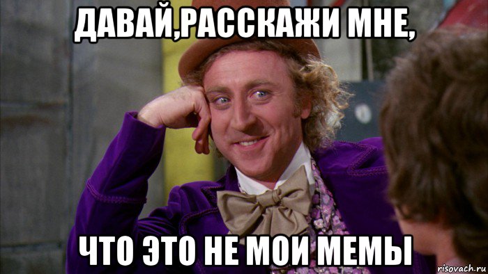 давай,расскажи мне, что это не мои мемы, Мем Ну давай расскажи (Вилли Вонка)