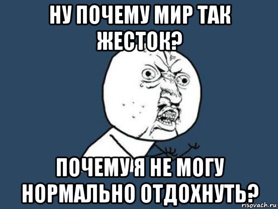 ну почему мир так жесток? почему я не могу нормально отдохнуть?, Мем Ну почему