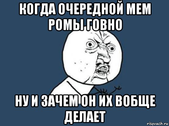 когда очередной мем ромы говно ну и зачем он их вобще делает, Мем Ну почему