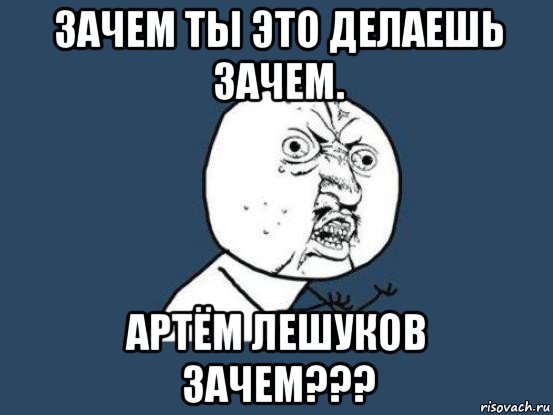 зачем ты это делаешь зачем. артём лешуков зачем???, Мем Ну почему