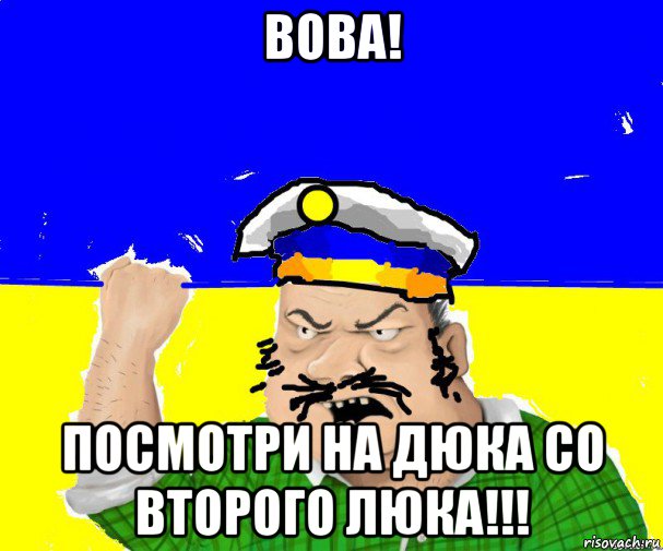вова! посмотри на дюка со второго люка!!!