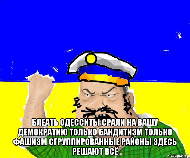  блеать одесситы срали на вашу демократию только бандитизм только фашизм сгруппированные районы здесь решают всё