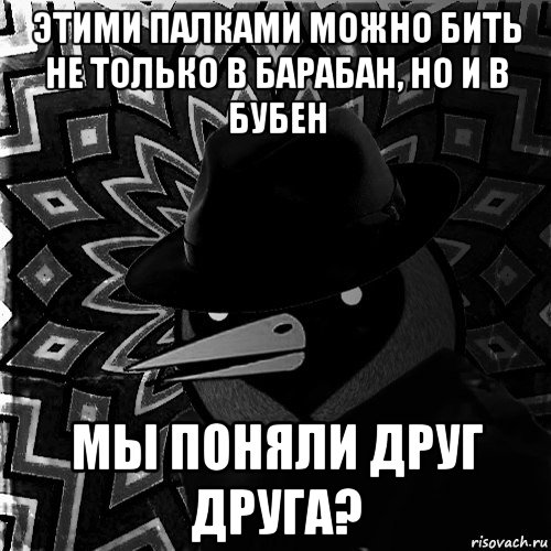 этими палками можно бить не только в барабан, но и в бубен мы поняли друг друга?