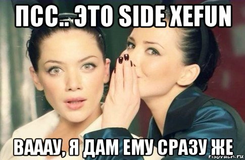 псс.. это side xefun вааау, я дам ему сразу же, Мем  Он