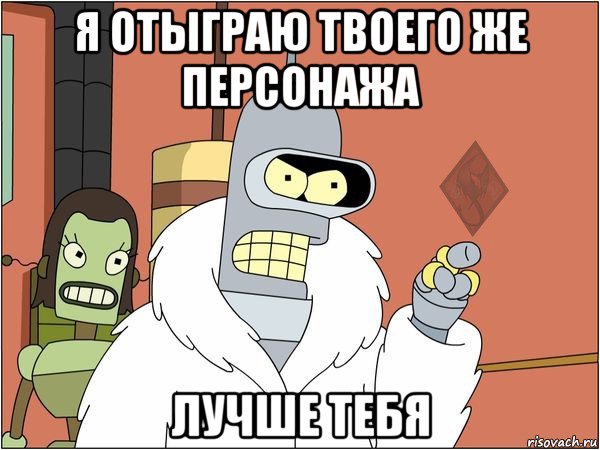 я отыграю твоего же персонажа лучше тебя