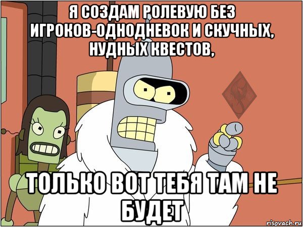 я создам ролевую без игроков-однодневок и скучных, нудных квестов, только вот тебя там не будет