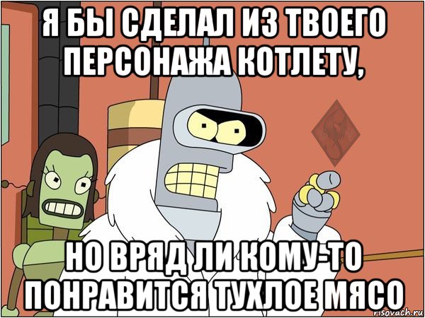 я бы сделал из твоего персонажа котлету, но вряд ли кому-то понравится тухлое мясо