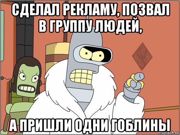 сделал рекламу, позвал в группу людей, а пришли одни гоблины