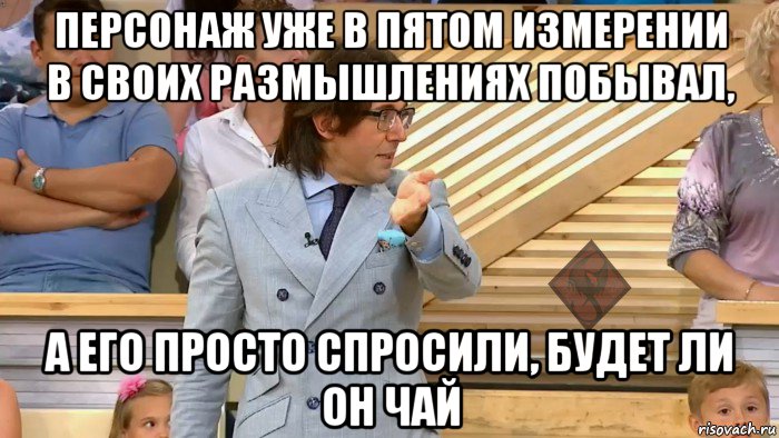 персонаж уже в пятом измерении в своих размышлениях побывал, а его просто спросили, будет ли он чай, Мем ОР Малахов