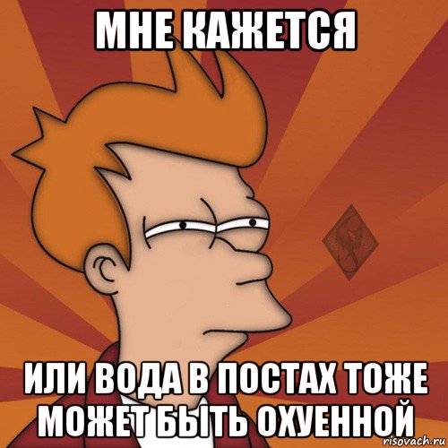 мне кажется или вода в постах тоже может быть охуенной