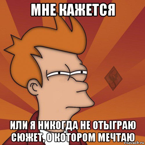 мне кажется или я никогда не отыграю сюжет, о котором мечтаю
