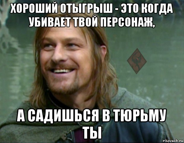 хороший отыгрыш - это когда убивает твой персонаж, а садишься в тюрьму ты