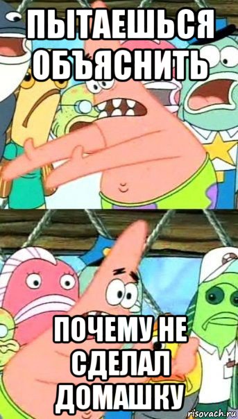 пытаешься объяснить почему не сделал домашку, Мем Патрик (берешь и делаешь)