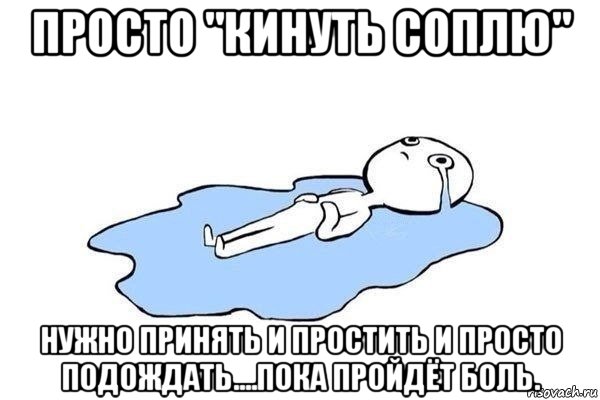 просто "кинуть соплю" нужно принять и простить и просто подождать....пока пройдёт боль.