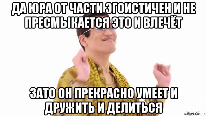 да юра от части эгоистичен и не пресмыкается это и влечёт зато он прекрасно умеет и дружить и делиться, Мем    PenApple