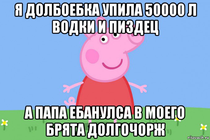 я долбоебка упила 50000 л водки и пиздец а папа ебанулса в моего брята долгочорж, Мем Пеппа