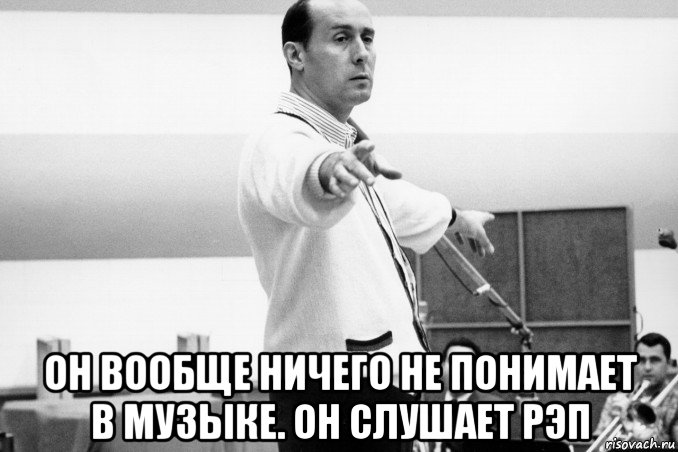  он вообще ничего не понимает в музыке. он слушает рэп