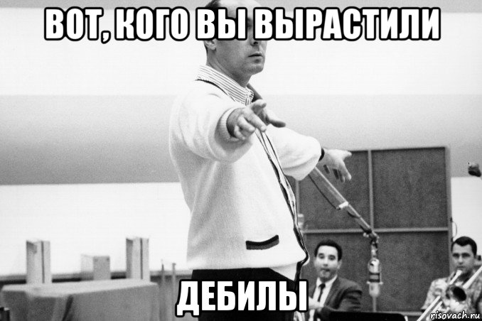 вот, кого вы вырастили дебилы