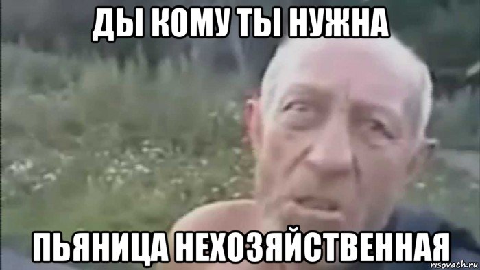ды кому ты нужна пьяница нехозяйственная
